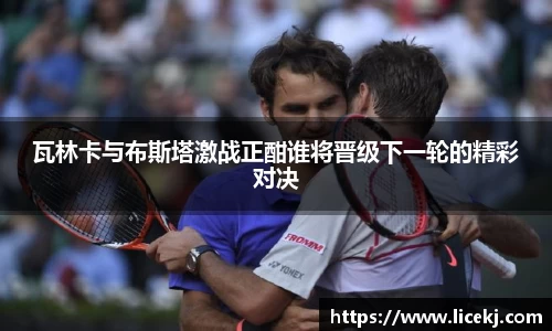 瓦林卡与布斯塔激战正酣谁将晋级下一轮的精彩对决